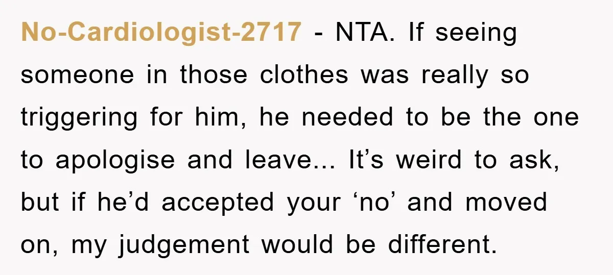 No-Cardiologist-2717 - NTA. If seeing someone in those clothes was really so triggering for him, he needed to be the one to apologise and leave... It’s weird to ask, but...
