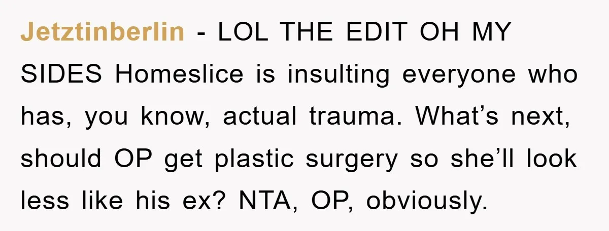Jetztinberlin - LOL THE EDIT OH MY SIDES Homeslice is insulting everyone who has, you know, actual trauma. What’s next, should OP get plastic surgery so she’ll look less like...