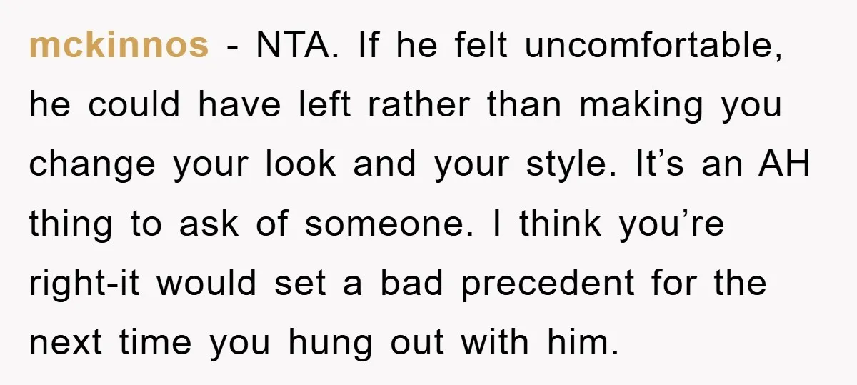 mckinnos - NTA. If he felt uncomfortable, he could have left rather than making you change your look and your style. It’s an AH thing to ask of someone. I...