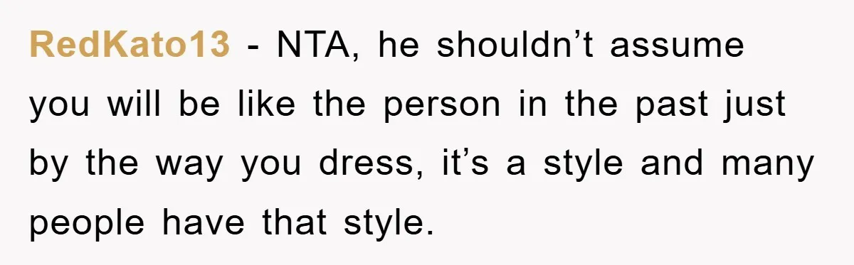 RedKato13 - NTA, he shouldn’t assume you will be like the person in the past just by the way you dress, it’s a style and many people have that style.