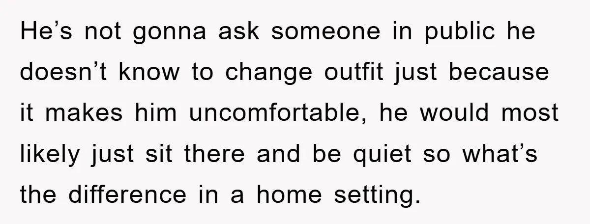 He’s not gonna ask someone in public he doesn’t know to change outfit just because it makes him uncomfortable, he would most likely just sit there and be quiet so...