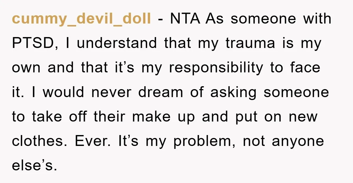 cummy_devil_doll - NTA As someone with PTSD, I understand that my trauma is my own and that it’s my responsibility to face it. I would never dream of asking someone...