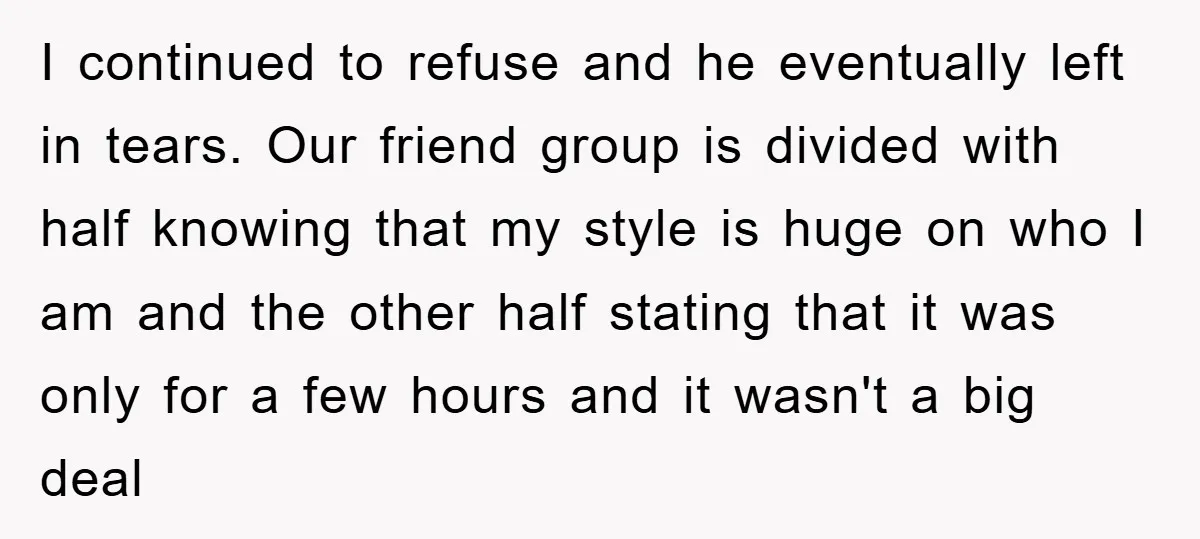 I continued to refuse and he eventually left in tears. Our friend group is divided with half knowing that my style is huge on who I am and the other...