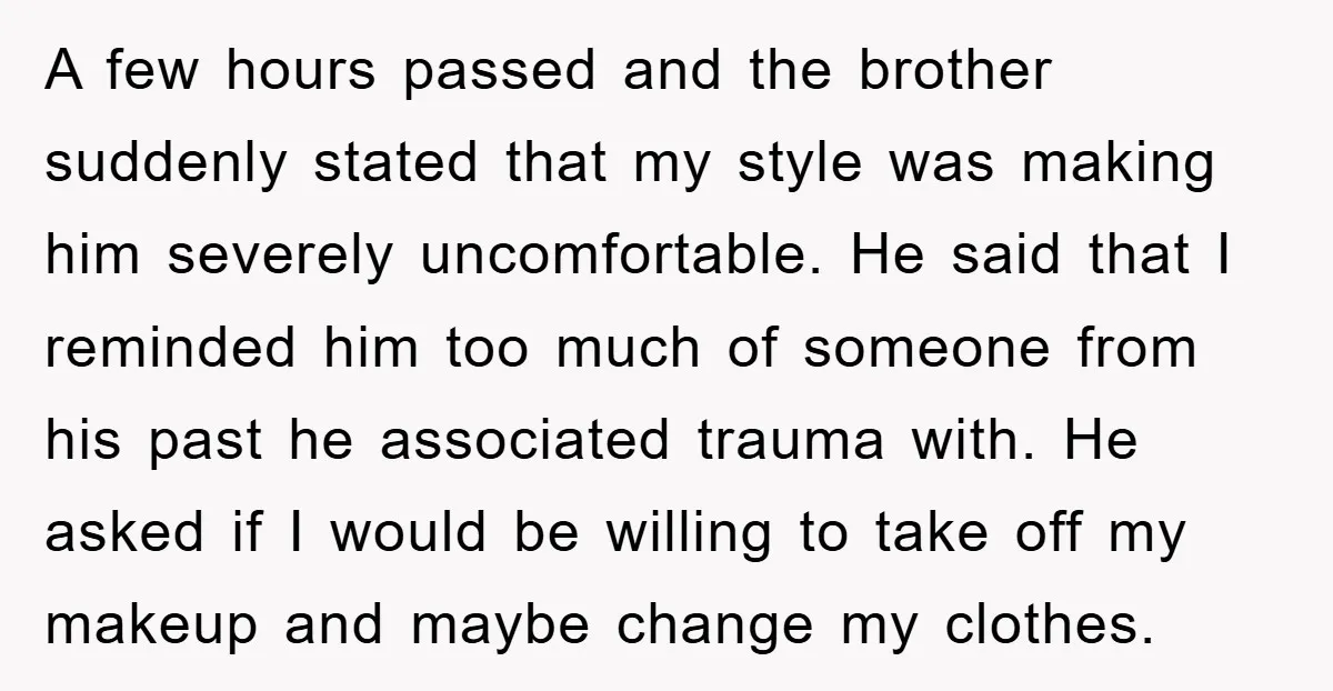 A few hours passed and the brother suddenly stated that my style was making him severely uncomfortable. He said that I reminded him too much of someone from his past...
