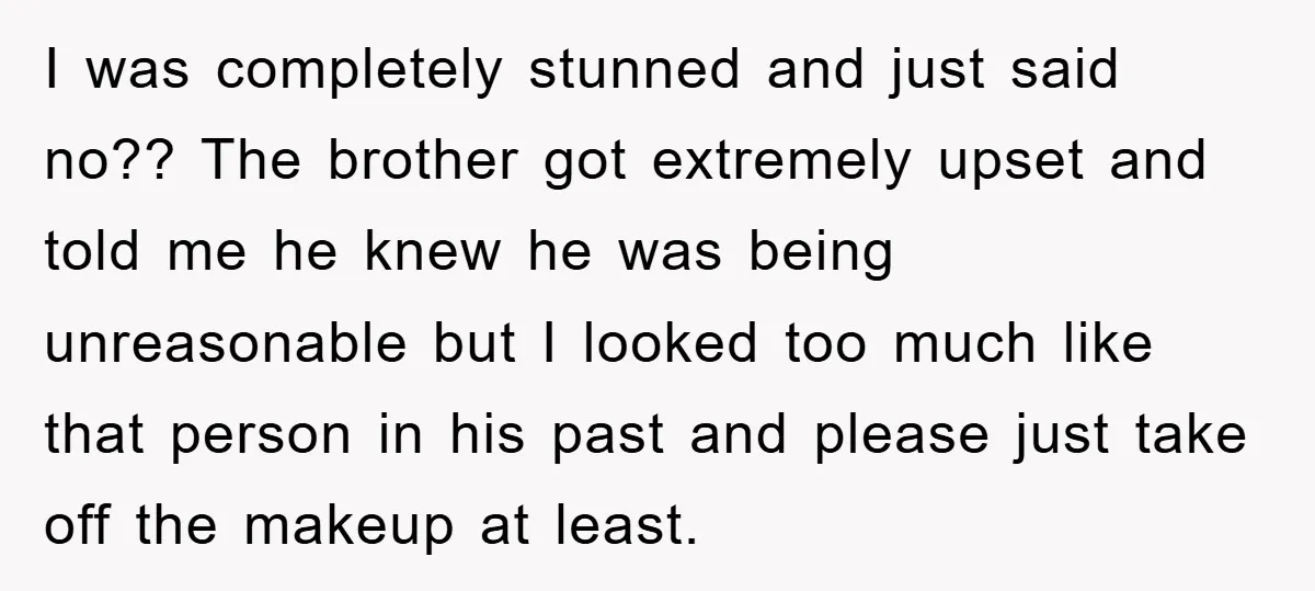 I was completely stunned and just said no?? The brother got extremely upset and told me he knew he was being unreasonable but I looked too much like that person...