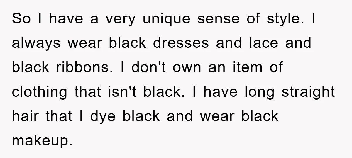 So I have a very unique sense of style. I always wear black dresses and lace and black ribbons. I don't own an item of clothing that isn't black. I...