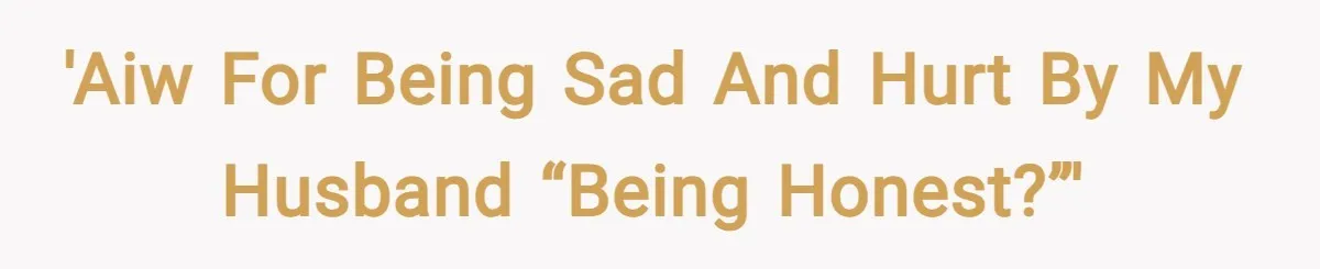 'AIW for being sad and hurt by my husband “being honest?”'