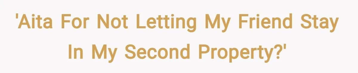 'AITA for not letting my friend stay in my second property?'
