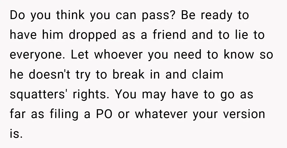Do you think you can pass? Be ready to have him dropped as a friend and to lie to everyone. Let whoever you need to know so he doesn't try...