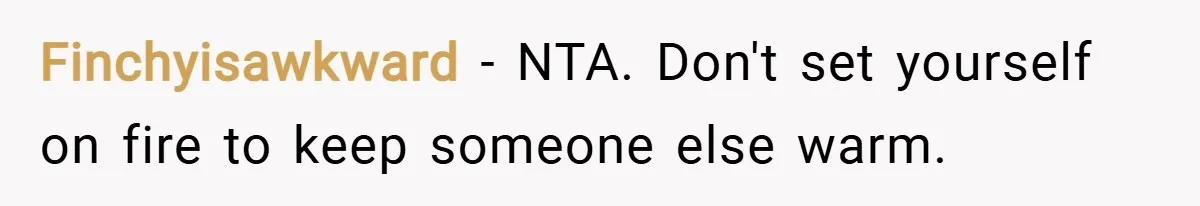 Finchyisawkward − NTA. Don't set yourself on fire to keep someone else warm.
