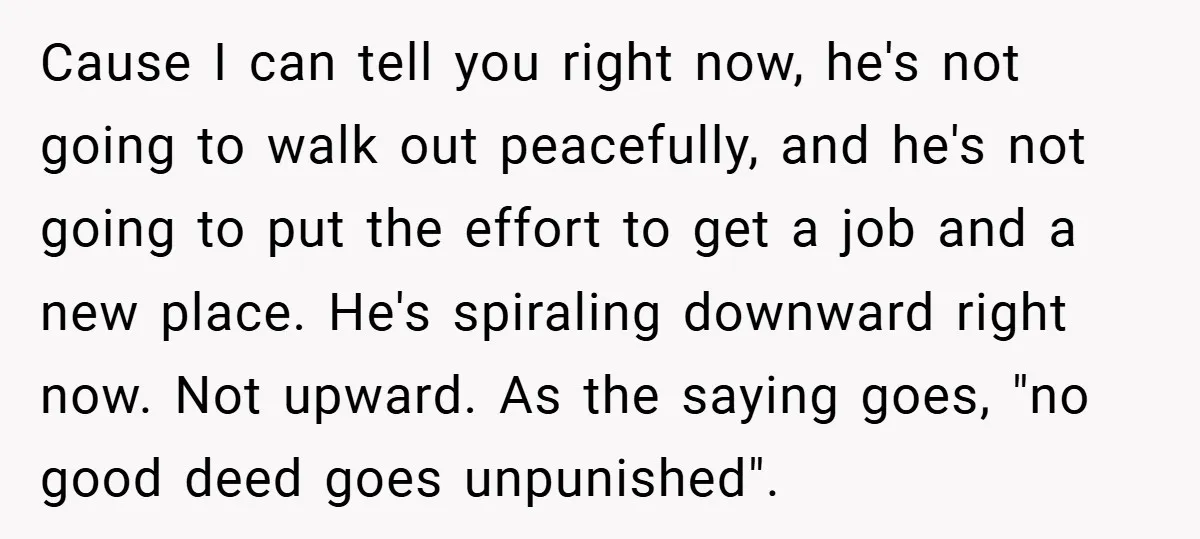 Cause I can tell you right now, he's not going to walk out peacefully, and he's not going to put the effort to get a job and a new place....