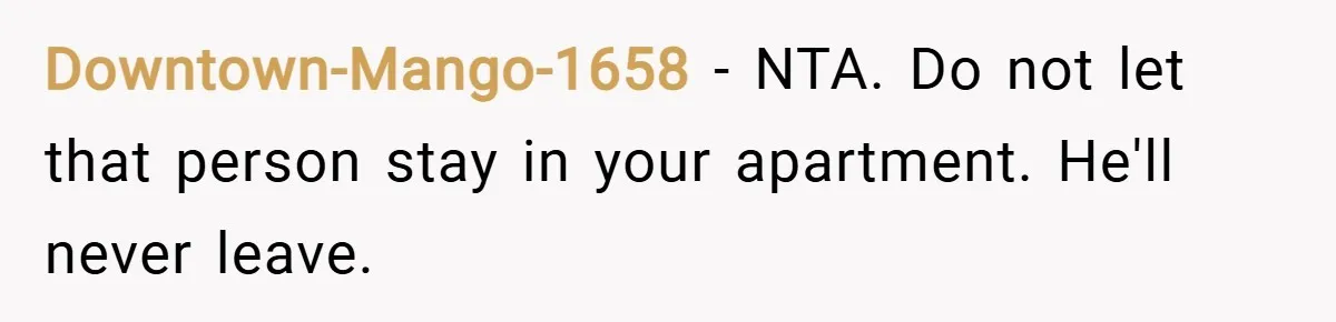 Downtown-Mango-1658 − NTA. Do not let that person stay in your apartment. He'll never leave.