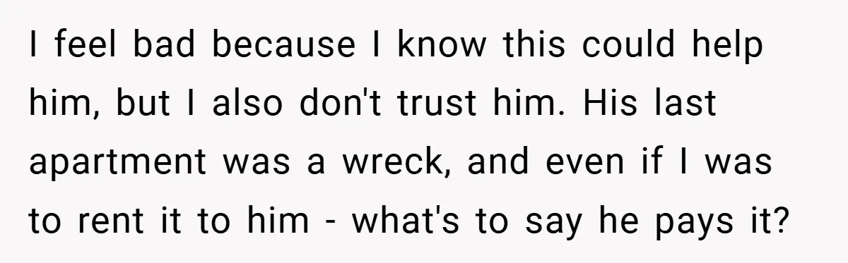 I feel bad because I know this could help him, but I also don't trust him. His last apartment was a wreck, and even if I was to rent it...