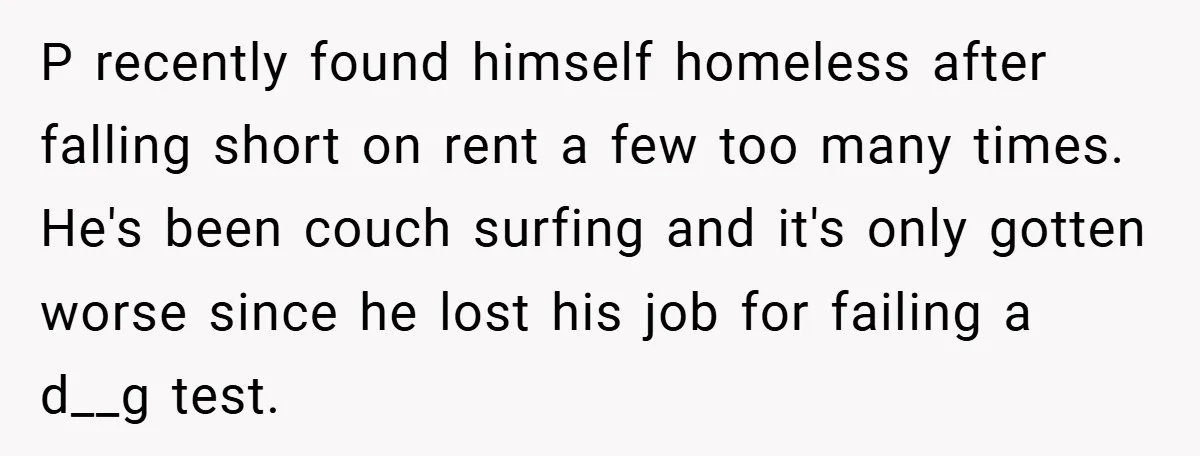 P recently found himself homeless after falling short on rent a few too many times. He's been couch surfing and it's only gotten worse since he lost his job for...