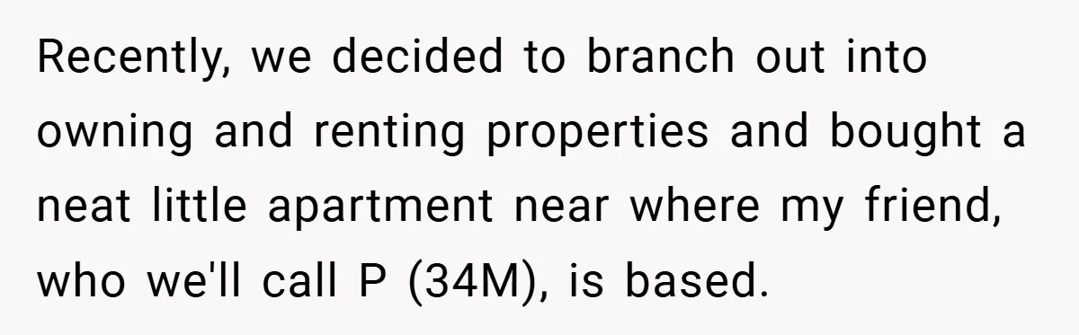 Recently, we decided to branch out into owning and renting properties and bought a neat little apartment near where my friend, who we'll call P (34M), is based.