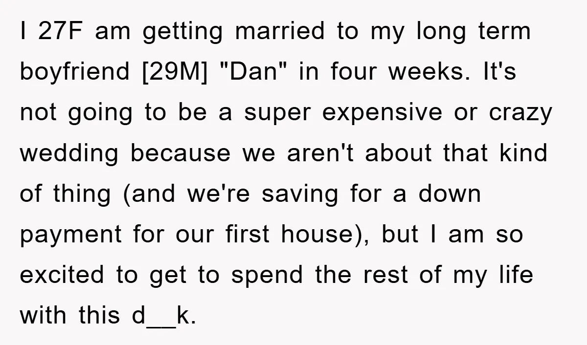 I 27F am getting married to my long term boyfriend [29M] "Dan" in four weeks. It's not going to be a super expensive or crazy wedding because we aren't about...