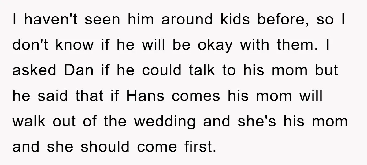 I haven't seen him around kids before, so I don't know if he will be okay with them. I asked Dan if he could talk to his mom but he...