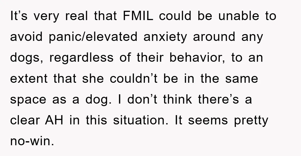 It’s very real that FMIL could be unable to avoid panic/elevated anxiety around any dogs, regardless of their behavior, to an extent that she couldn’t be in the same space...