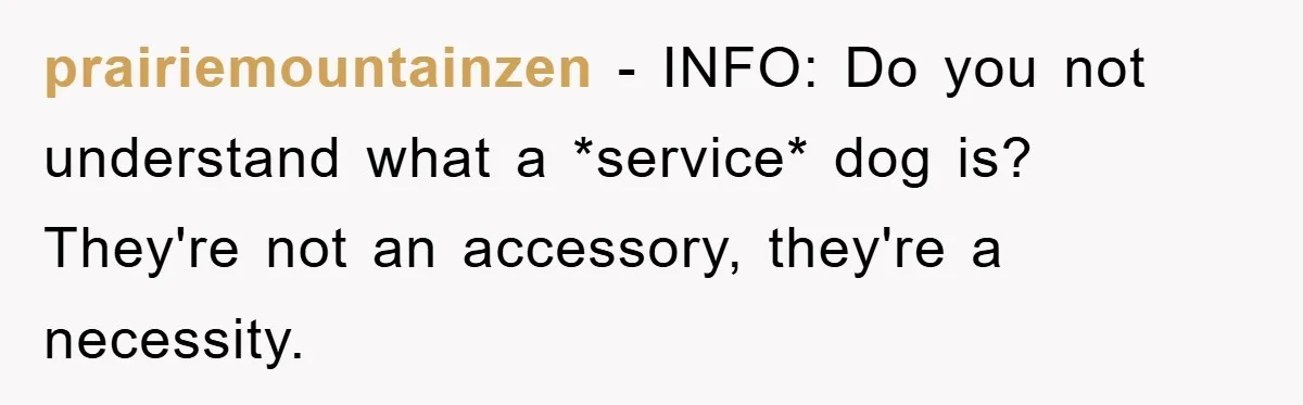prairiemountainzen − INFO: Do you not understand what a *service* dog is? They're not an accessory, they're a necessity.