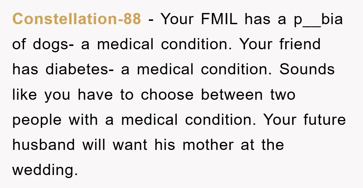 Constellation-88 − Your FMIL has a p__bia of dogs- a medical condition. Your friend has diabetes- a medical condition. Sounds like you have to choose between two people with a...