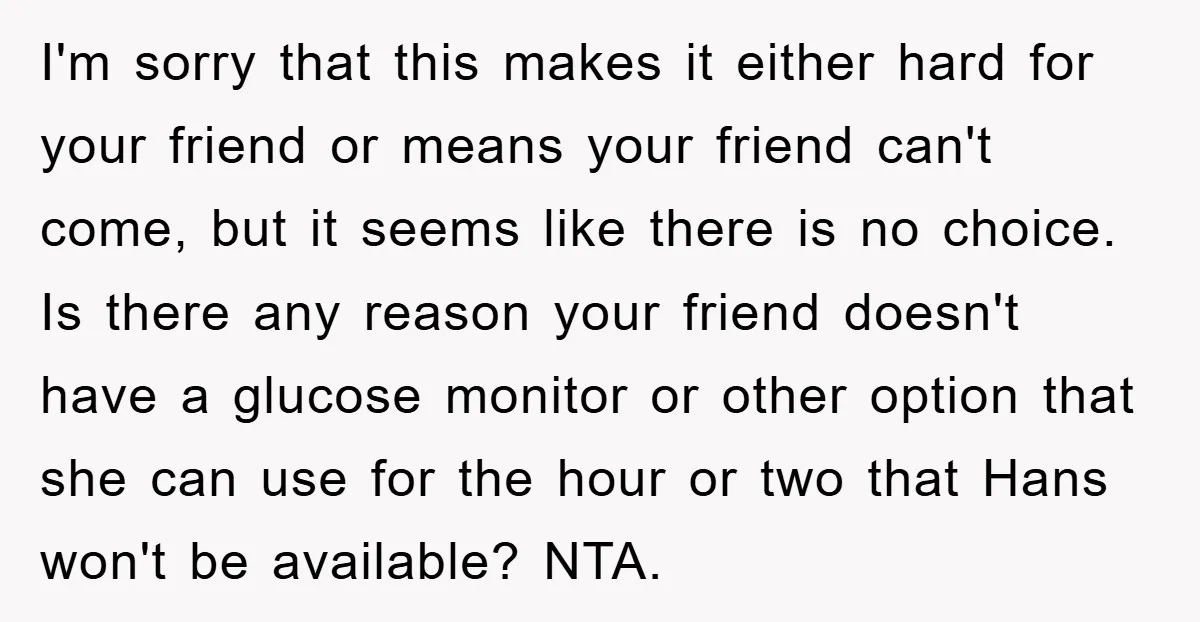 I'm sorry that this makes it either hard for your friend or means your friend can't come, but it seems like there is no choice. Is there any reason your...