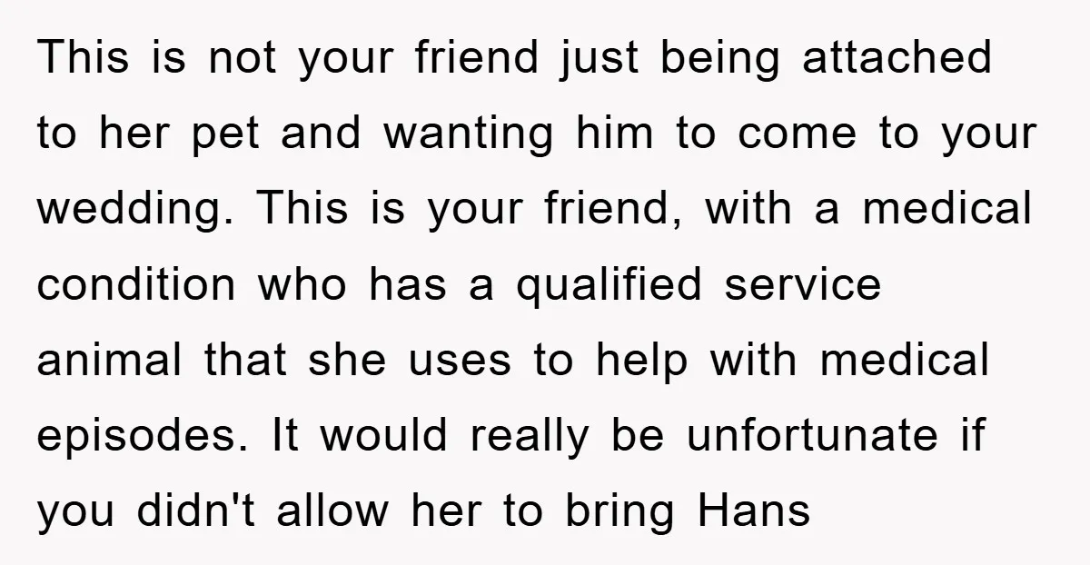 This is not your friend just being attached to her pet and wanting him to come to your wedding. This is your friend, with a medical condition who has a...