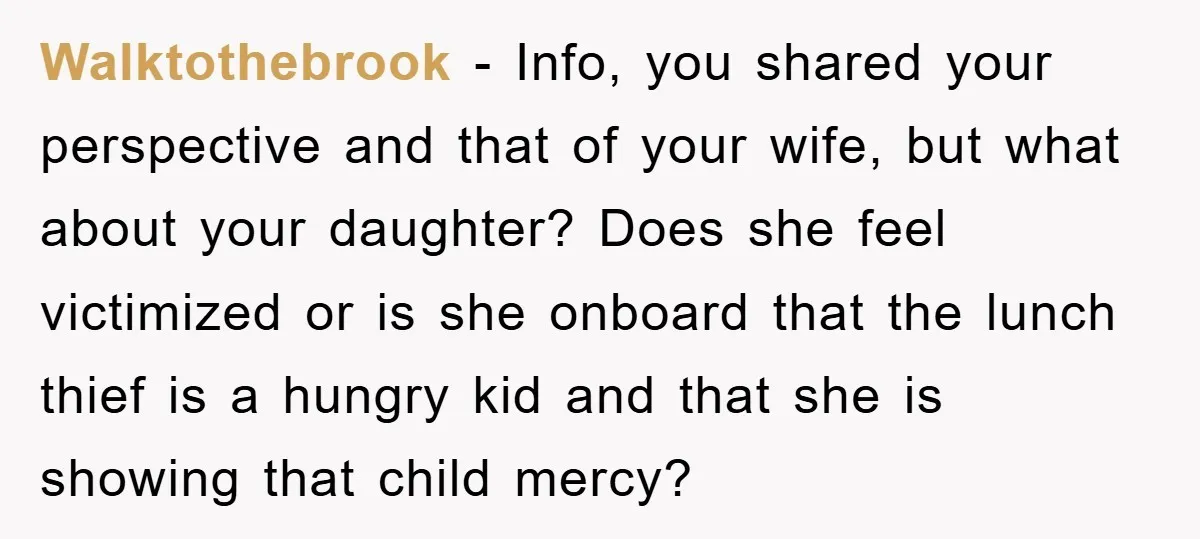 Walktothebrook - Info, you shared your perspective and that of your wife, but what about your daughter? Does she feel victimized or is she onboard that the lunch thief is...