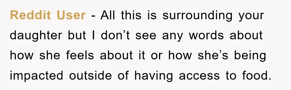 Reddit User - All this is surrounding your daughter but I don’t see any words about how she feels about it or how she’s being impacted outside of having access...
