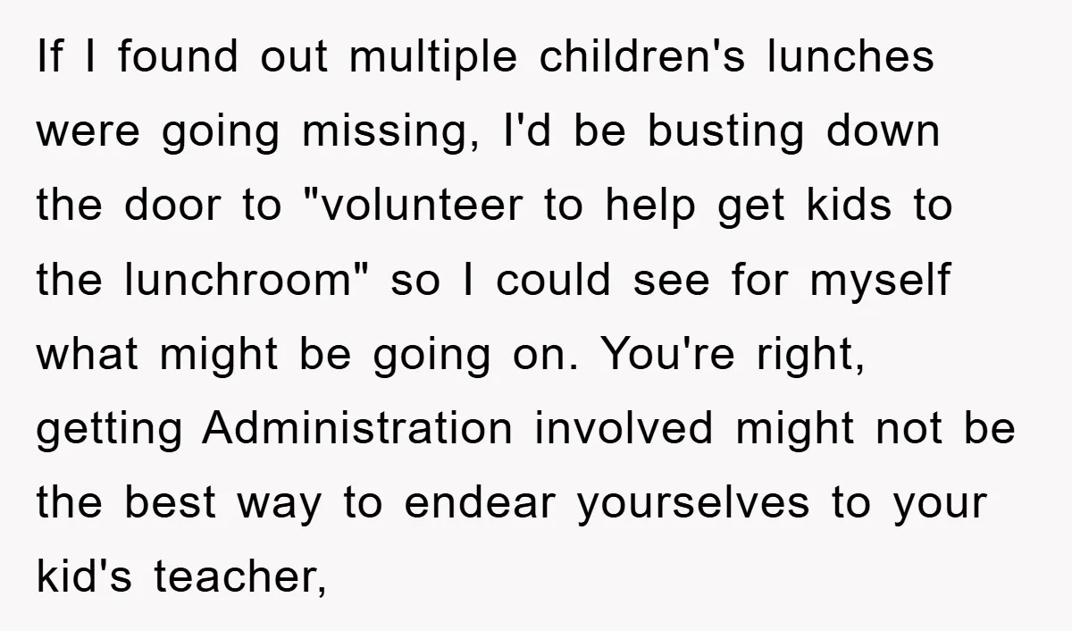 If I found out multiple children's lunches were going missing, I'd be busting down the door to "volunteer to help get kids to the lunchroom" so I could see for...