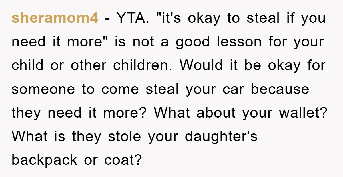 sheramom4 - YTA. "it's okay to steal if you need it more" is not a good lesson for your child or other children. Would it be okay for someone to...