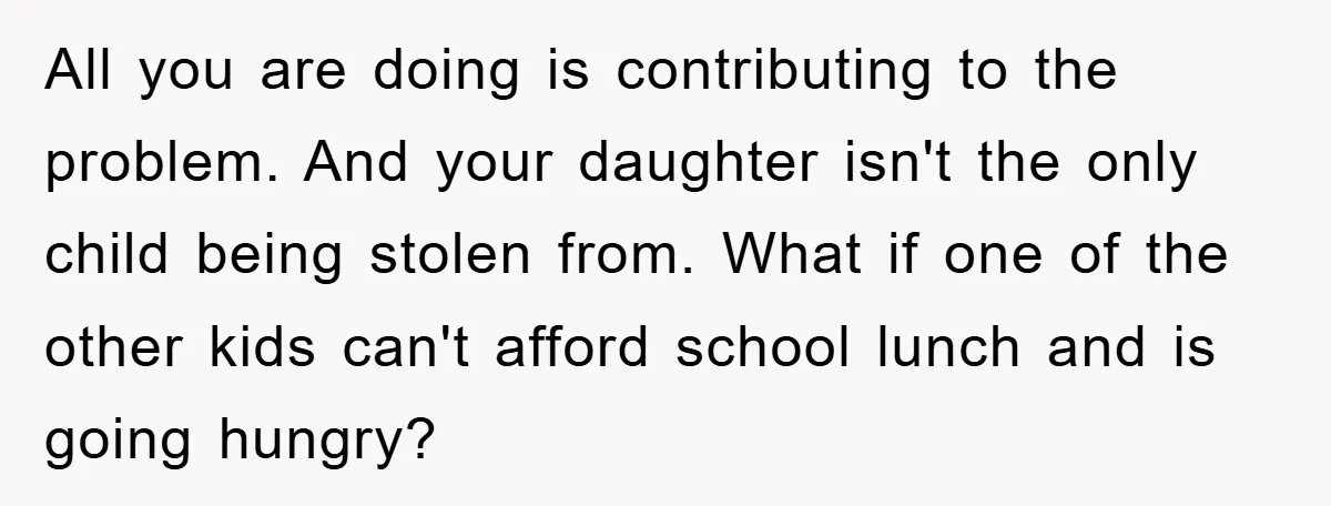 All you are doing is contributing to the problem. And your daughter isn't the only child being stolen from. What if one of the other kids can't afford school lunch...