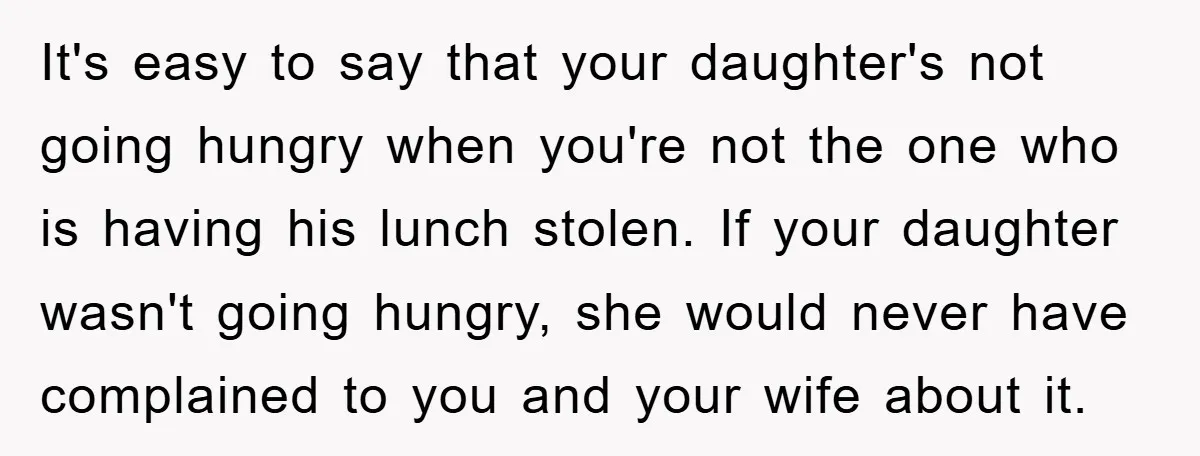 It's easy to say that your daughter's not going hungry when you're not the one who is having his lunch stolen. If your daughter wasn't going hungry, she would never...