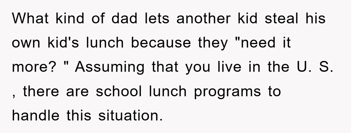 What kind of dad lets another kid steal his own kid's lunch because they "need it more? " Assuming that you live in the U. S. , there are school...