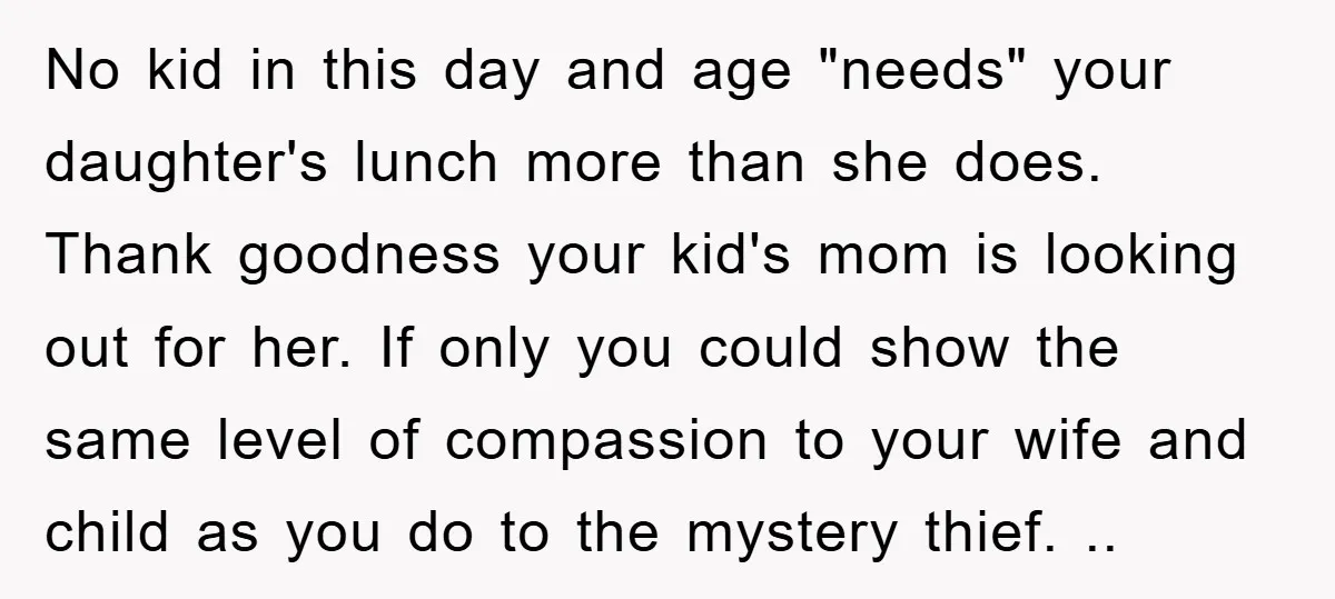 No kid in this day and age "needs" your daughter's lunch more than she does. Thank goodness your kid's mom is looking out for her. If only you could show...
