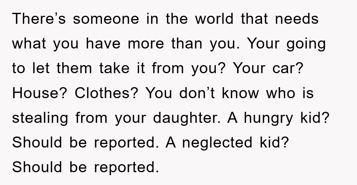 There’s someone in the world that needs what you have more than you. Your going to let them take it from you? Your car? House? Clothes? You don’t know who...