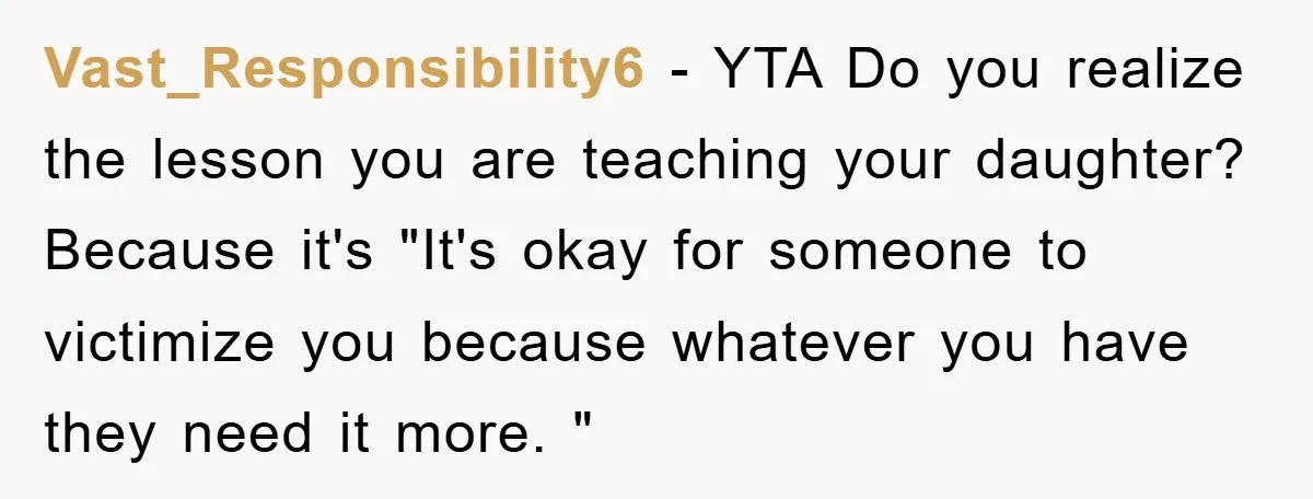 Vast_Responsibility6 - YTA Do you realize the lesson you are teaching your daughter? Because it's "It's okay for someone to victimize you because whatever you have they need it more....