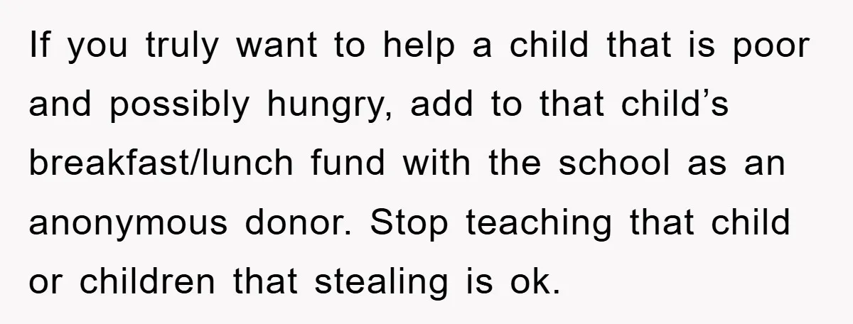 If you truly want to help a child that is poor and possibly hungry, add to that child’s breakfast/lunch fund with the school as an anonymous donor. Stop teaching that...