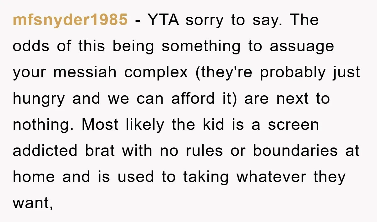 mfsnyder1985 - YTA sorry to say. The odds of this being something to assuage your messiah complex (they're probably just hungry and we can afford it) are next to nothing....