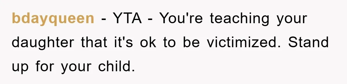bdayqueen - YTA - You're teaching your daughter that it's ok to be victimized. Stand up for your child.