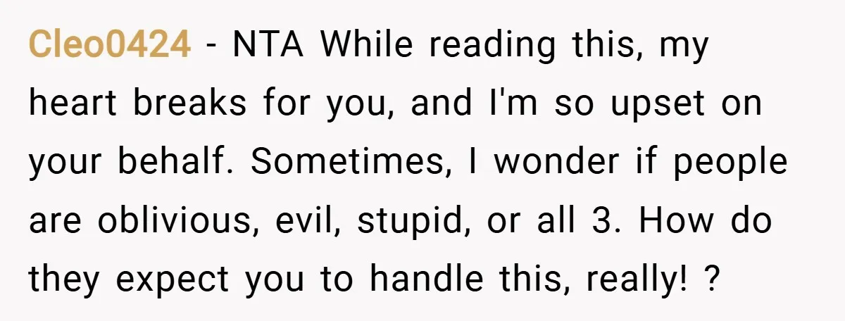 Cleo0424 − NTA While reading this, my heart breaks for you, and I'm so upset on your behalf. Sometimes, I wonder if people are oblivious, evil, stupid, or all 3....