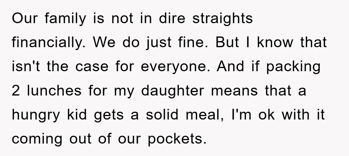 Our family is not in dire straights financially. We do just fine. But I know that isn't the case for everyone. And if packing 2 lunches for my daughter means...