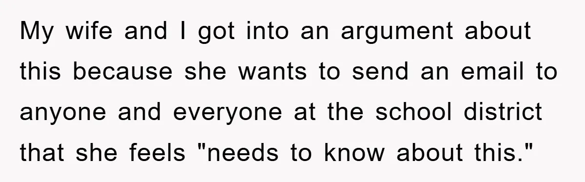 My wife and I got into an argument about this because she wants to send an email to anyone and everyone at the school district that she feels "needs to...