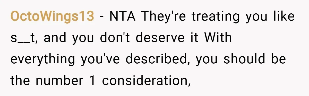 OctoWings13 − NTA They're treating you like s__t, and you don't deserve it With everything you've described, you should be the number 1 consideration,