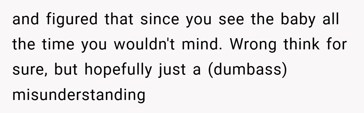 and figured that since you see the baby all the time you wouldn't mind. Wrong think for sure, but hopefully just a (dumbass) misunderstanding