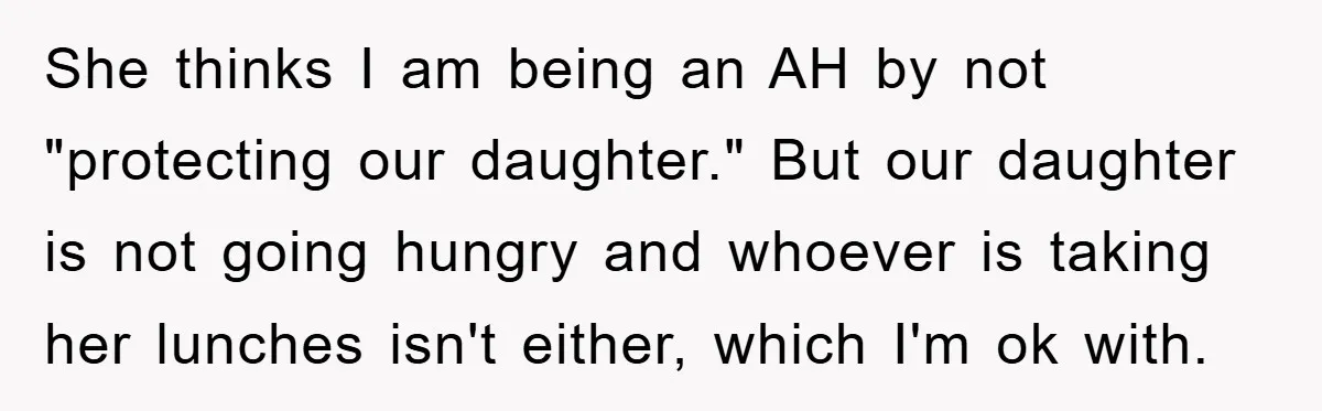 She thinks I am being an AH by not "protecting our daughter." But our daughter is not going hungry and whoever is taking her lunches isn't either, which I'm ok...