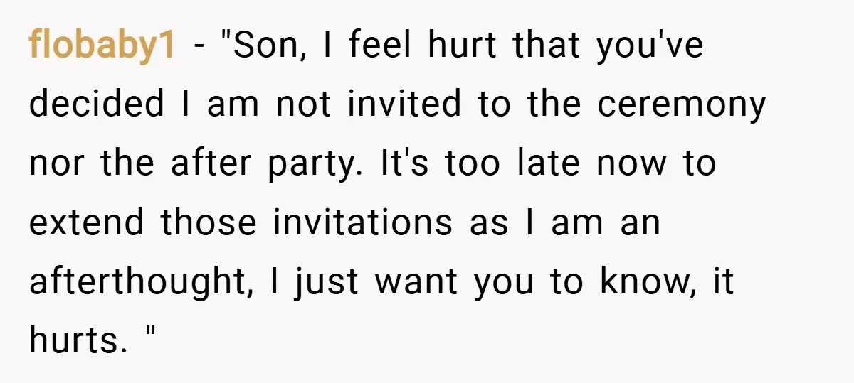 flobaby1 − "Son, I feel hurt that you've decided I am not invited to the ceremony nor the after party. It's too late now to extend those invitations as I...
