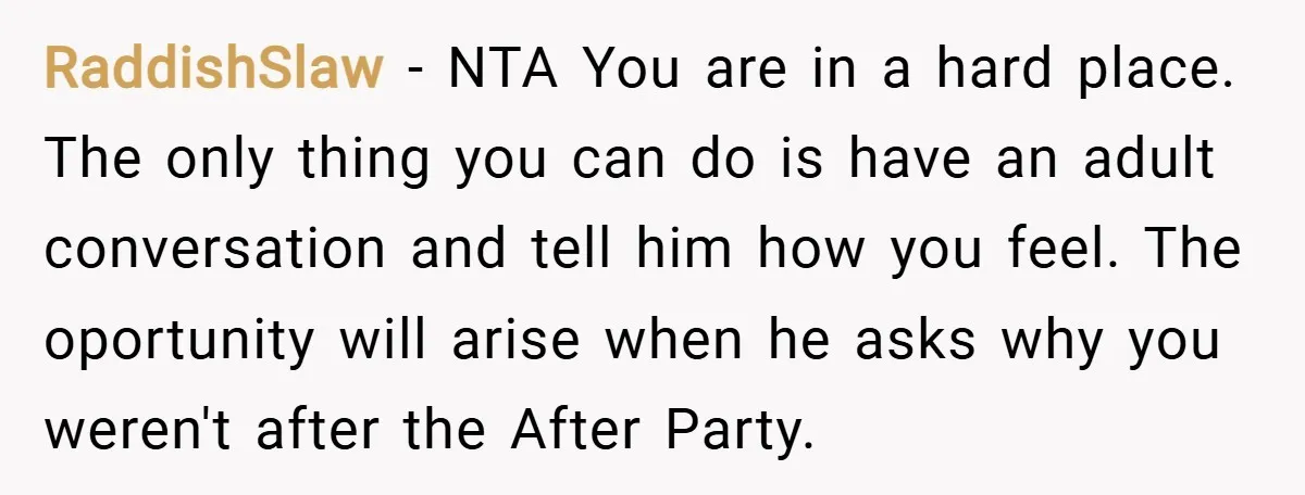 RaddishSlaw − NTA You are in a hard place. The only thing you can do is have an adult conversation and tell him how you feel. The oportunity will arise...