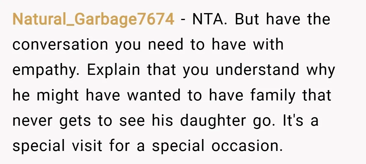 Natural_Garbage7674 − NTA. But have the conversation you need to have with empathy. Explain that you understand why he might have wanted to have family that never gets to see...