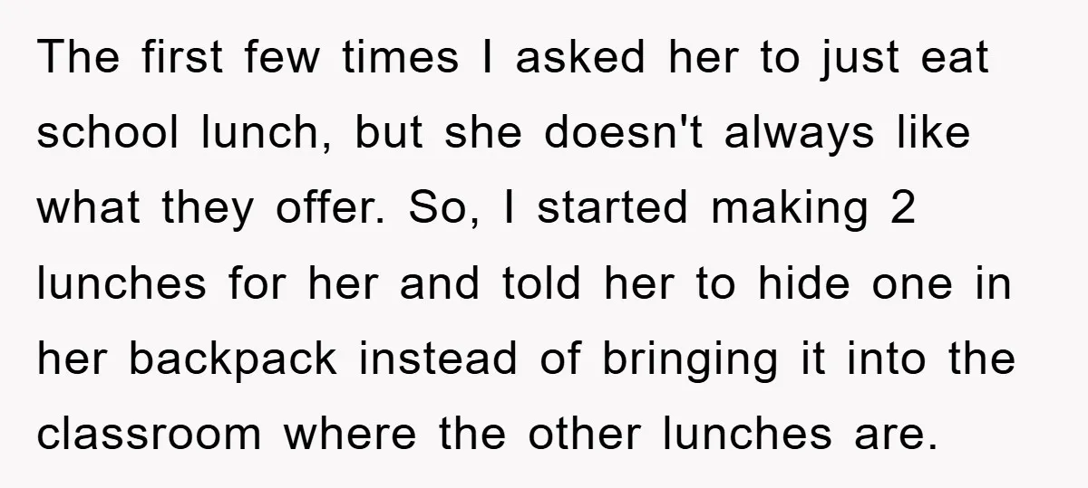 The first few times I asked her to just eat school lunch, but she doesn't always like what they offer. So, I started making 2 lunches for her and told...