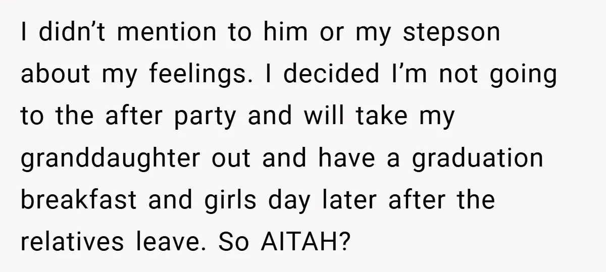 I didn’t mention to him or my stepson about my feelings. I decided I’m not going to the after party and will take my granddaughter out and have a graduation...